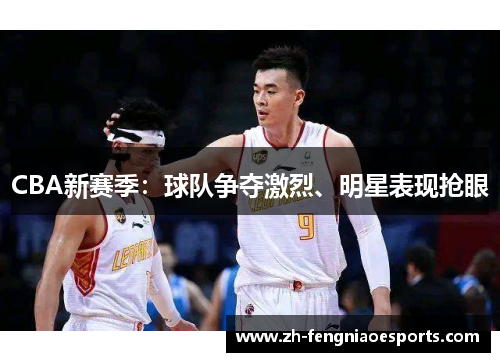 CBA新赛季：球队争夺激烈、明星表现抢眼