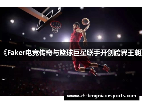 《Faker电竞传奇与篮球巨星联手开创跨界王朝》